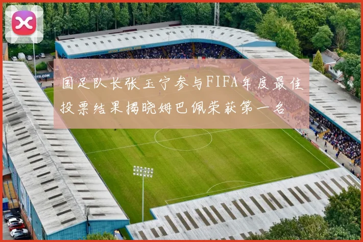 国足队长张玉宁参与FIFA年度最佳投票结果揭晓姆巴佩荣获第一名