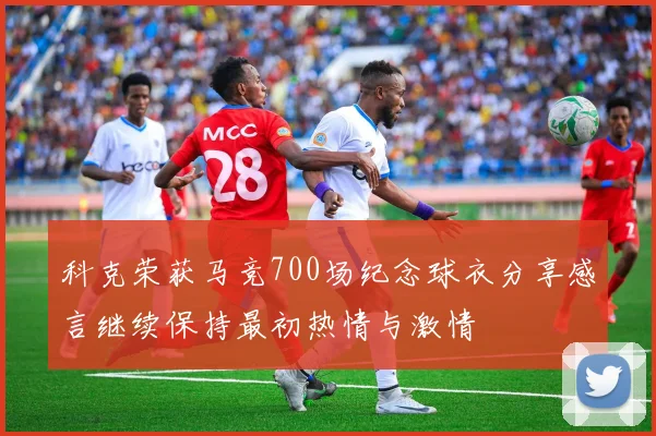 科克荣获马竞700场纪念球衣分享感言继续保持最初热情与激情