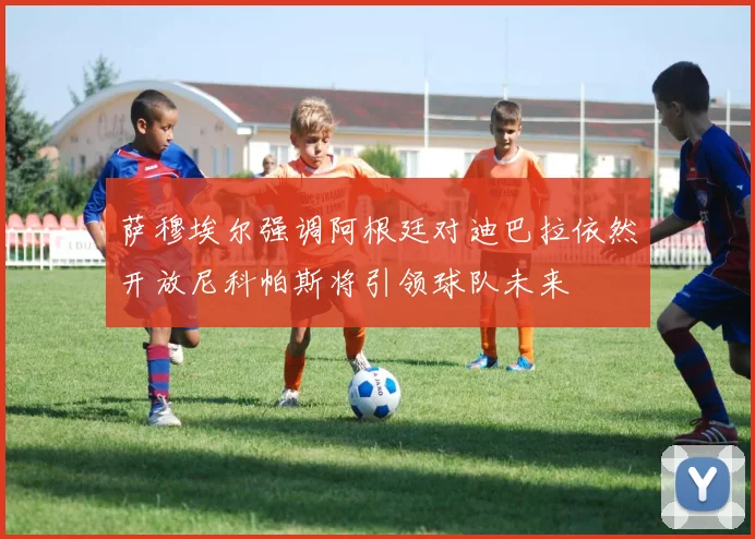 萨穆埃尔强调阿根廷对迪巴拉依然开放尼科帕斯将引领球队未来