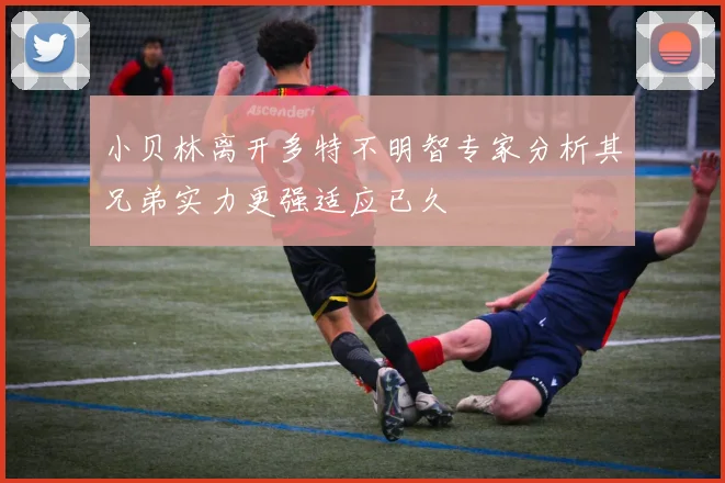 小贝林离开多特不明智专家分析其兄弟实力更强适应已久