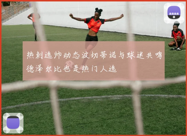 热刺选帅动态波切蒂诺与球迷共鸣德泽尔比也是热门人选