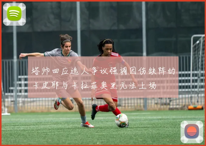 塔帅回应选人争议强调因伤缺阵的卡皮耶与卡拉菲奥里无法上场