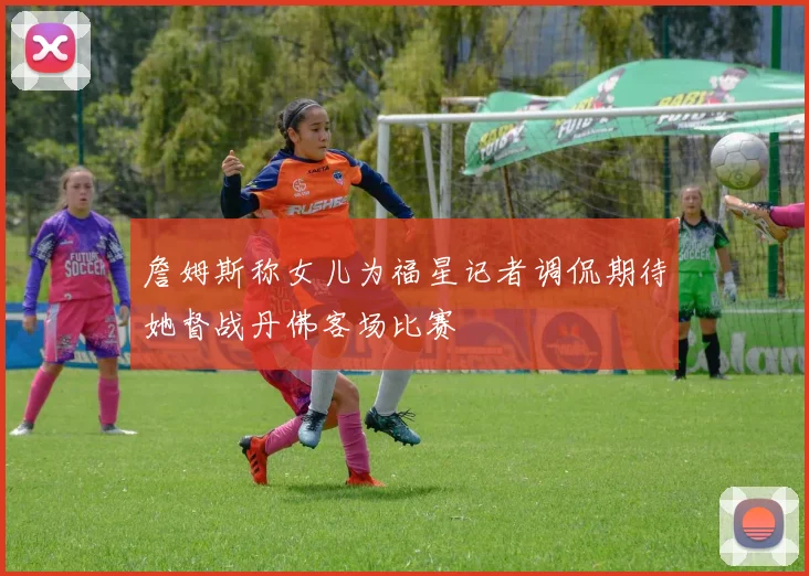 詹姆斯称女儿为福星记者调侃期待她督战丹佛客场比赛
