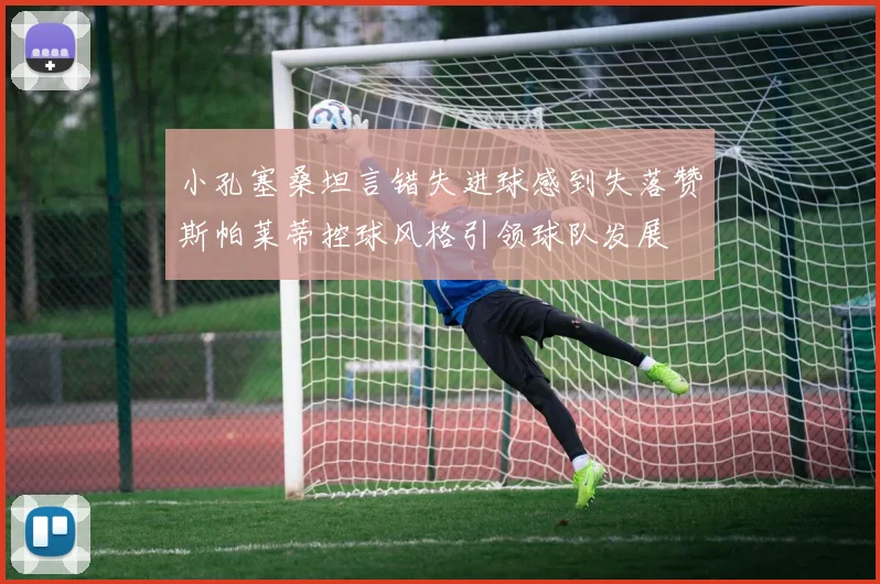 小孔塞桑坦言错失进球感到失落赞斯帕莱蒂控球风格引领球队发展