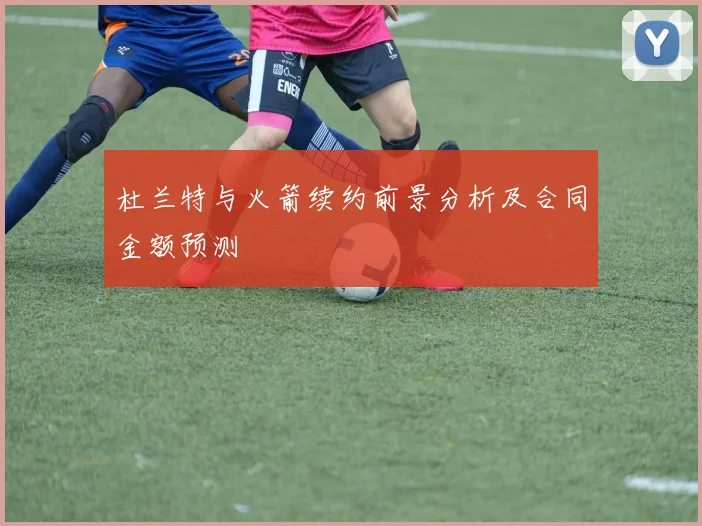杜兰特与火箭续约前景分析及合同金额预测