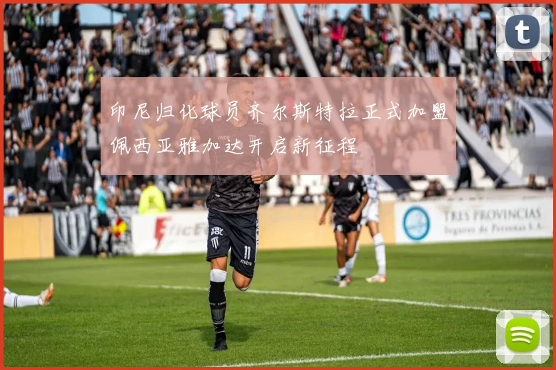 印尼归化球员齐尔斯特拉正式加盟佩西亚雅加达开启新征程