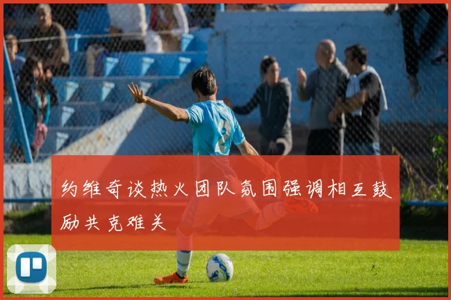 约维奇谈热火团队氛围强调相互鼓励共克难关