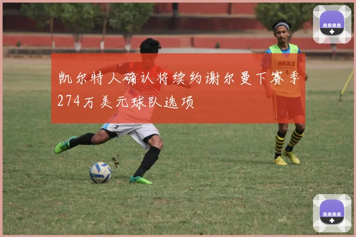 凯尔特人确认将续约谢尔曼下赛季274万美元球队选项