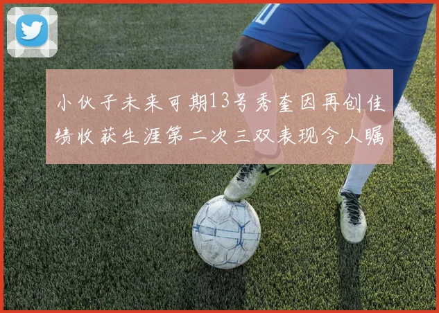 小伙子未来可期13号秀奎因再创佳绩收获生涯第二次三双表现令人瞩目