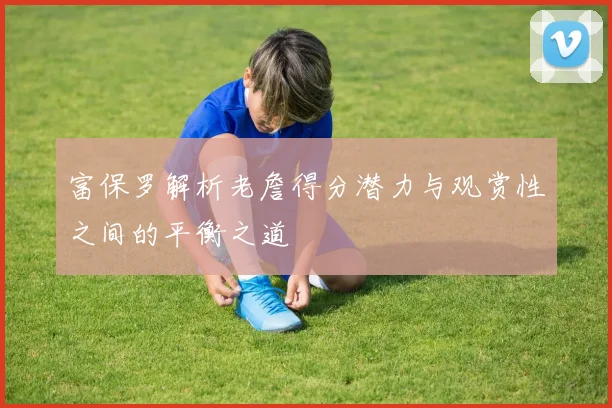 富保罗解析老詹得分潜力与观赏性之间的平衡之道