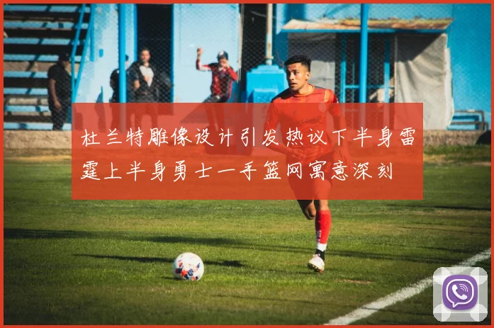 杜兰特雕像设计引发热议下半身雷霆上半身勇士一手篮网寓意深刻